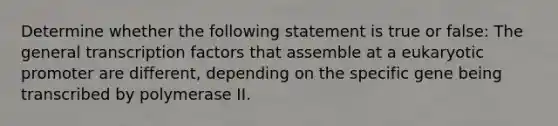 Determine whether the following statement is true or false: The general transcription factors that assemble at a eukaryotic promoter are different, depending on the specific gene being transcribed by polymerase II.