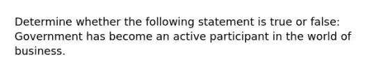 Determine whether the following statement is true or false: Government has become an active participant in the world of business.