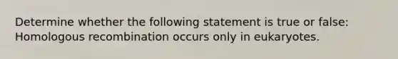 Determine whether the following statement is true or false: Homologous recombination occurs only in eukaryotes.