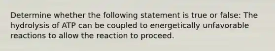 Determine whether the following statement is true or false: The hydrolysis of ATP can be coupled to energetically unfavorable reactions to allow the reaction to proceed.