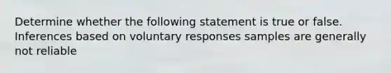 Determine whether the following statement is true or false. Inferences based on voluntary responses samples are generally not reliable