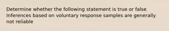 Determine whether the following statement is true or false Inferences based on voluntary response samples are generally not reliable