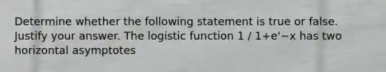 Determine whether the following statement is true or false. Justify your answer. The logistic function 1 / 1+e'−x has two horizontal asymptotes