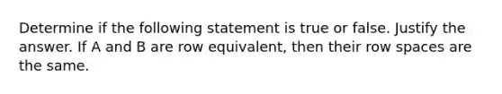 Determine if the following statement is true or false. Justify the answer. If A and B are row​ equivalent, then their row spaces are the same.