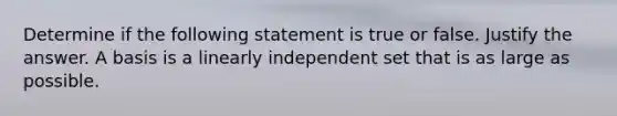 Determine if the following statement is true or false. Justify the answer. A basis is a linearly independent set that is as large as possible.