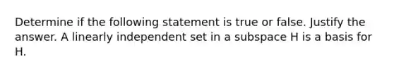 Determine if the following statement is true or false. Justify the answer. A linearly independent set in a subspace H is a basis for H.