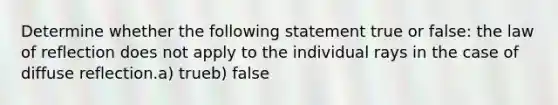 Determine whether the following statement true or false: the law of reflection does not apply to the individual rays in the case of diffuse reflection.a) trueb) false