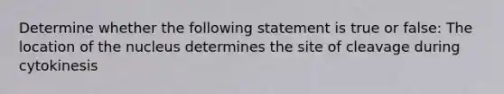 Determine whether the following statement is true or false: The location of the nucleus determines the site of cleavage during cytokinesis