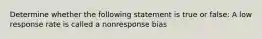 Determine whether the following statement is true or false: A low response rate is called a nonresponse bias