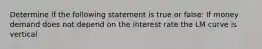 Determine if the following statement is true or false: If money demand does not depend on the interest rate the LM curve is vertical