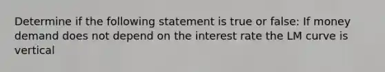 Determine if the following statement is true or false: If money demand does not depend on the interest rate the LM curve is vertical