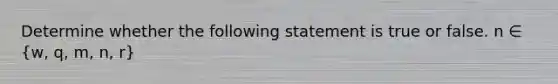 Determine whether the following statement is true or false. n ∈ (w, q, m, n, r)