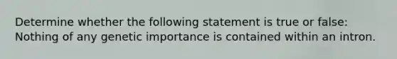 Determine whether the following statement is true or false: Nothing of any genetic importance is contained within an intron.