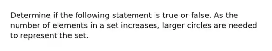 Determine if the following statement is true or false. As the number of elements in a set​ increases, larger circles are needed to represent the set.