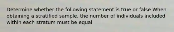 Determine whether the following statement is true or false When obtaining a stratified sample, the number of individuals included within each stratum must be equal