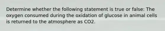 Determine whether the following statement is true or false: The oxygen consumed during the oxidation of glucose in animal cells is returned to the atmosphere as CO2.