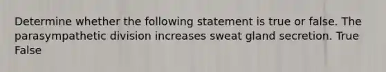 Determine whether the following statement is true or false. The parasympathetic division increases sweat gland secretion. True False