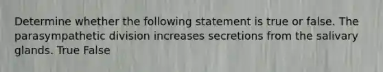 Determine whether the following statement is true or false. The parasympathetic division increases secretions from the salivary glands. True False