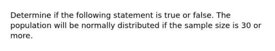 Determine if the following statement is true or false. The population will be normally distributed if the sample size is 30 or more.