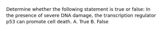 Determine whether the following statement is true or false: In the presence of severe DNA damage, the transcription regulator p53 can promote cell death. A. True B. False