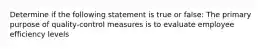 Determine if the following statement is true or false: The primary purpose of quality-control measures is to evaluate employee efficiency levels