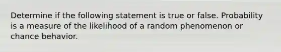 Determine if the following statement is true or false. Probability is a measure of the likelihood of a random phenomenon or chance behavior.