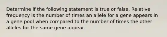 Determine if the following statement is true or false. Relative frequency is the number of times an allele for a gene appears in a gene pool when compared to the number of times the other alleles for the same gene appear.