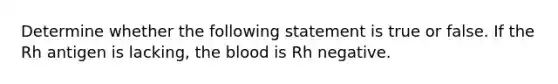 Determine whether the following statement is true or false. If the Rh antigen is lacking, the blood is Rh negative.