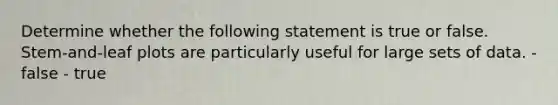 Determine whether the following statement is true or false. ​Stem-and-leaf plots are particularly useful for large sets of data. - false - true