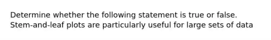 Determine whether the following statement is true or false. Stem-and-leaf plots are particularly useful for large sets of data