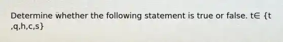Determine whether the following statement is true or false. t∈ ​(t​,q​,h​,c​,s​)