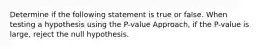 Determine if the following statement is true or false. When testing a hypothesis using the​ P-value Approach, if the​ P-value is​ large, reject the null hypothesis.