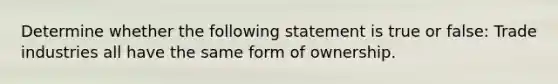 Determine whether the following statement is true or false: Trade industries all have the same form of ownership.