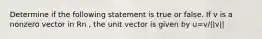 Determine if the following statement is true or false. If v is a nonzero vector in Rn , the unit vector is given by u=v/||v||