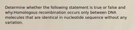 Determine whether the following statement is true or false and why:Homologous recombination occurs only between DNA molecules that are identical in nucleotide sequence without any variation.