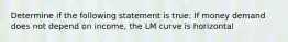 Determine if the following statement is true: If money demand does not depend on income, the LM curve is horizontal