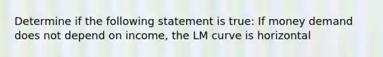 Determine if the following statement is true: If money demand does not depend on income, the LM curve is horizontal