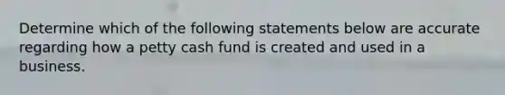 Determine which of the following statements below are accurate regarding how a petty cash fund is created and used in a business.