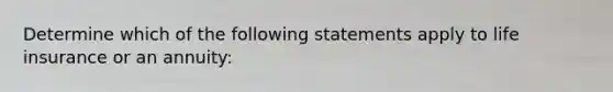 Determine which of the following statements apply to life insurance or an annuity: