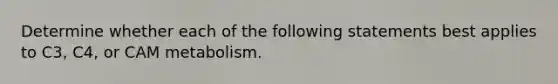 Determine whether each of the following statements best applies to C3, C4, or CAM metabolism.