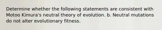 Determine whether the following statements are consistent with Motoo Kimura's neutral theory of evolution. b. Neutral mutations do not alter evolutionary fitness.