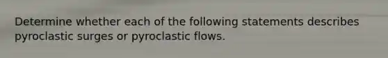 Determine whether each of the following statements describes pyroclastic surges or pyroclastic flows.