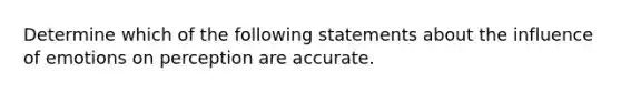 Determine which of the following statements about the influence of emotions on perception are accurate.
