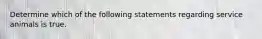 Determine which of the following statements regarding service animals is true.