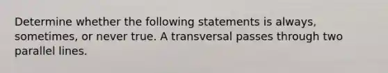 Determine whether the following statements is always, sometimes, or never true. A transversal passes through two parallel lines.