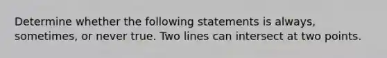 Determine whether the following statements is always, sometimes, or never true. Two lines can intersect at two points.