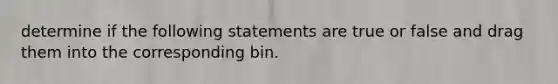 determine if the following statements are true or false and drag them into the corresponding bin.