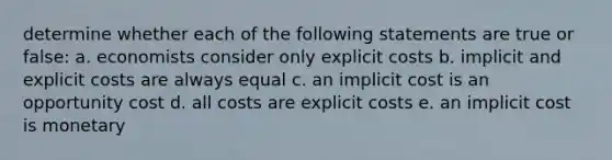 determine whether each of the following statements are true or false: a. economists consider only explicit costs b. implicit and explicit costs are always equal c. an implicit cost is an opportunity cost d. all costs are explicit costs e. an implicit cost is monetary