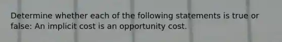 Determine whether each of the following statements is true or false: An implicit cost is an opportunity cost.