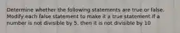 Determine whether the following statements are true or false. Modify each false statement to make it a true statement If a number is not divisible by 5, then it is not divisible by 10